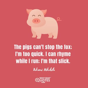 The pigs can't stop the fox; I'm too quick. I can rhyme while I run; I'm that slick.
