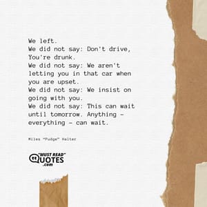 We left. We did not say: Don't drive, You're drunk. We did not say: We aren't letting you in that car when you are upset. We did not say: We insist on going with you. We did not say: This can wait until tomorrow. Anything - everything - can wait.