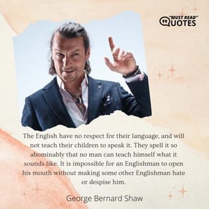 The English have no respect for their language, and will not teach their children to speak it. They spell it so abominably that no man can teach himself what it sounds like. It is impossible for an Englishman to open his mouth without making some other Englishman hate or despise him.
