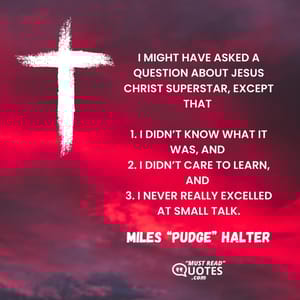 I might have asked a question about Jesus Christ Superstar, except that 1. I didn’t know what it was, and 2. I didn’t care to learn, and 3. I never really excelled at small talk.