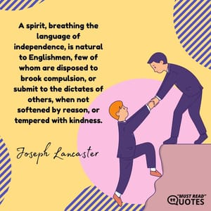 A spirit, breathing the language of independence, is natural to Englishmen, few of whom are disposed to brook compulsion, or submit to the dictates of others, when not softened by reason, or tempered with kindness.