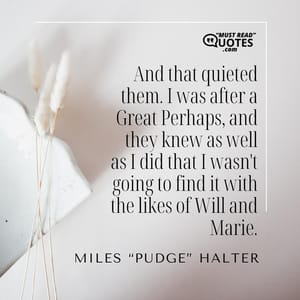 And that quieted them. I was after a Great Perhaps, and they knew as well as I did that I wasn't going to find it with the likes of Will and Marie.