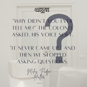 "Why didn't you ever tell me?" the Colonel asked, his voice soft. "It never came up." And then we stopped asking questions.
