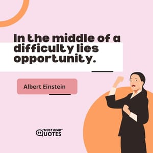 In the middle of a difficulty lies opportunity.