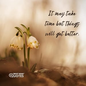 It may take time but things will get better.