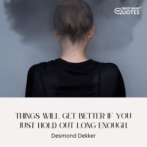 Things will get better if you just hold out long enough.