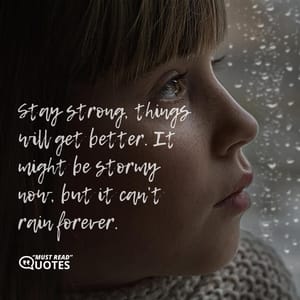 Stay strong, things will get better. It might be stormy now, but it can’t rain forever.