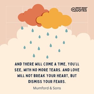 And there will come a time, you’ll see, with no more tears. And love will not break your heart, but dismiss your fears.