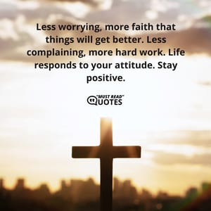Less worrying, more faith that things will get better. Less complaining, more hard work. Life responds to your attitude. Stay positive.