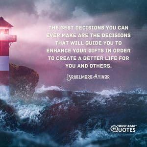 The best decisions you can ever make are the decisions that will guide you to enhance your gifts in order to create a better life for you and others.