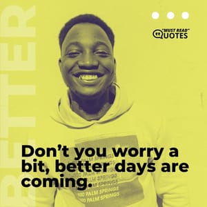 Don’t you worry a bit, better days are coming.