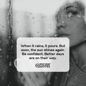 When it rains, it pours. But soon, the sun shines again. Be confident. Better days are on their way.