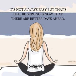 It’s not always easy but that’s life. Be strong. Know that there are better days ahead.