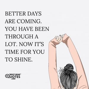 Better days are coming. You have been through a lot. Now it’s time for you to shine.