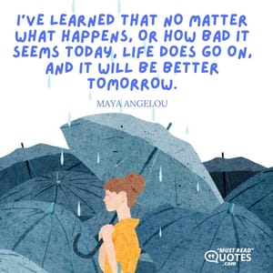 I’ve learned that no matter what happens, or how bad it seems today, life does go on, and it will be better tomorrow.