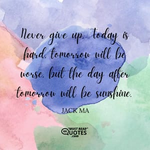 Never give up. Today is hard, tomorrow will be worse, but the day after tomorrow will be sunshine.
