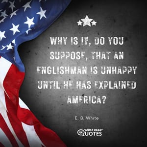 Why is it, do you suppose, that an Englishman is unhappy until he has explained America?