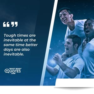 Tough times are inevitable at the same time better days are also inevitable.