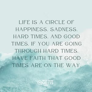 Life is a circle of happiness, sadness, hard times, and good times. If you are going through hard times, have faith that good times are on the way.