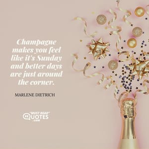 Champagne makes you feel like it's Sunday and better days are just around the corner.