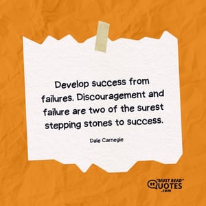 Develop success from failures. Discouragement and failure are two of the surest stepping stones to success.