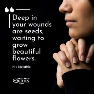 Deep in your wounds are seeds, waiting to grow beautiful flowers.