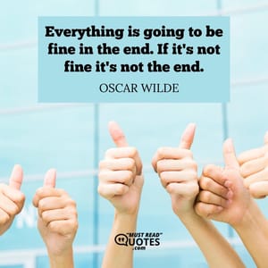 Everything is going to be fine in the end. If it's not fine it's not the end.