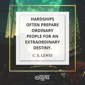Hardships often prepare ordinary people for an extraordinary destiny.