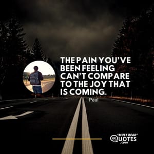 The pain you’ve been feeling can’t compare to the joy that is coming.