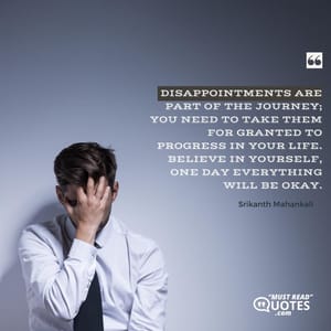 Disappointments are part of the journey; you need to take them for granted to progress in your life. Believe in yourself, One day everything will be okay.
