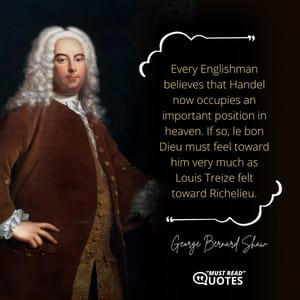 Every Englishman believes that Handel now occupies an important position in heaven. If so, le bon Dieu must feel toward him very much as Louis Treize felt toward Richelieu.