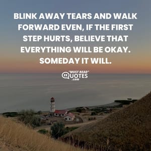 Blink away tears and walk forward even, if the first step hurts, believe that everything will be okay. Someday it will.