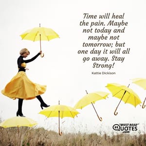 Time will heal the pain. Maybe not today and maybe not tomorrow; but one day it will all go away. Stay Strong!