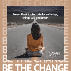 Never think it's too late for a change, things will get better.
