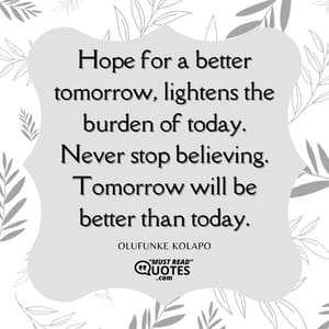 Hope for a better tomorrow, lightens the burden of today. Never stop believing. Tomorrow will be better than today.