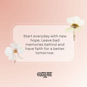 Start everyday with new hope. Leave bad memories behind and have faith for a better tomorrow.