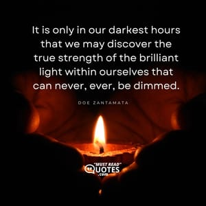 It is only in our darkest hours that we may discover the true strength of the brilliant light within ourselves that can never, ever, be dimmed.