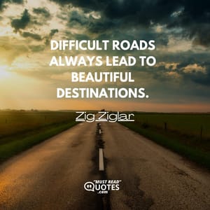 Difficult roads always lead to beautiful destinations.
