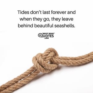Tides don’t last forever and when they go, they leave behind beautiful seashells.