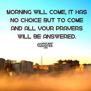 Morning will come, it has no choice but to come and all your prayers will be answered.