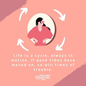 Life is a cycle, always in motion, if good times have moved on, so will times of trouble.