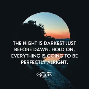 The night is darkest just before dawn. Hold on, everything is going to be perfectly alright.