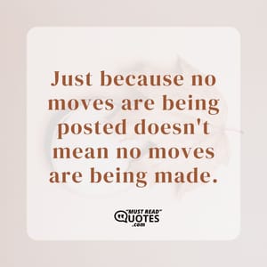 Just because no moves are being posted doesn't mean no moves are being made.