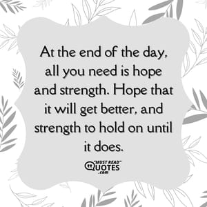 At the end of the day, all you need is hope and strength. Hope that it will get better, and strength to hold on until it does.