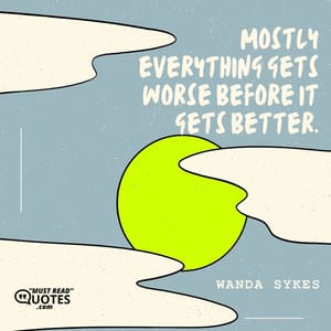 Mostly everything gets worse before it gets better.