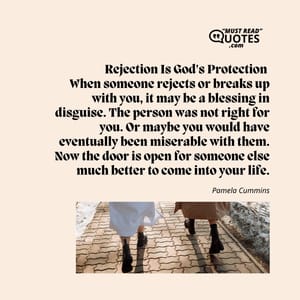 Rejection Is God's Protection When someone rejects or breaks up with you, it may be a blessing in disguise. The person was not right for you. Or maybe you would have eventually been miserable with them. Now the door is open for someone else much better to come into your life.