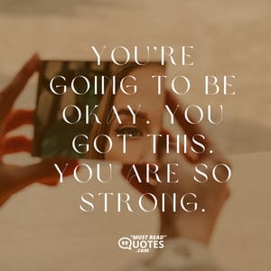 You’re going to be okay. You got this. You are so strong.