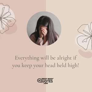 Everything will be alright if you keep your head held high!