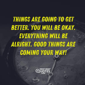 Things are going to get better. You will be okay. Everything will be alright. Good things are coming your way!