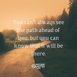 You can’t always see the path ahead of you, but you can know that it will be there.